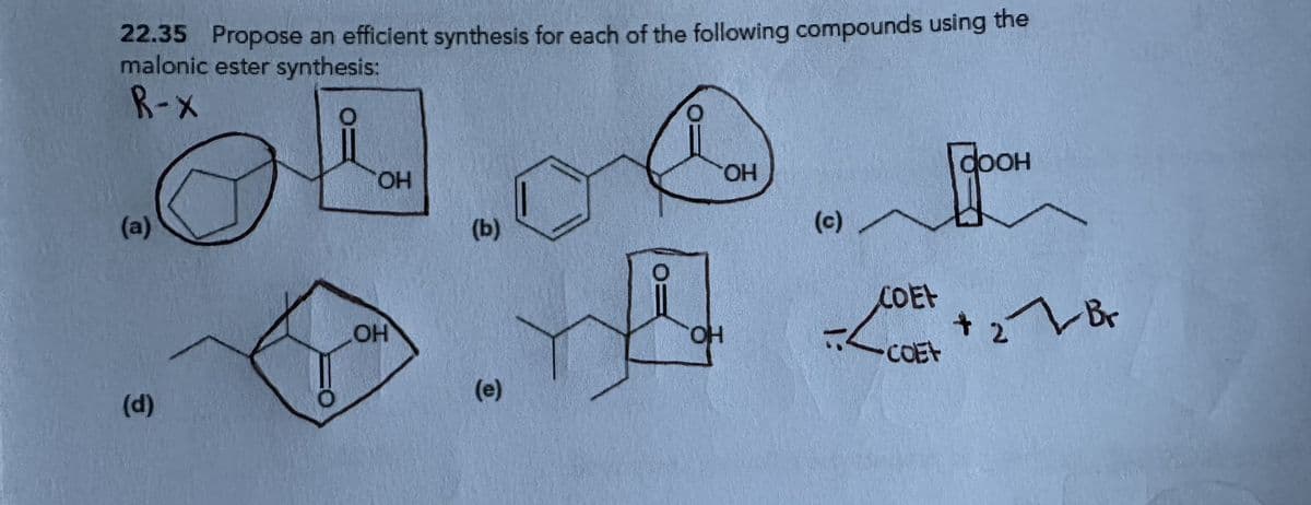 22.35 Propose an efficient synthesis for each of the following compounds using the
malonic ester synthesis:
R-x
(a)
(d)
OH
OH
OH
Гафон
(b)
(c)
COEF
OH
+2Br
COEF
(e)