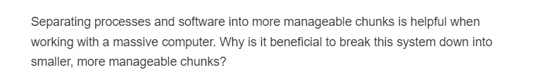 Separating processes and software into more manageable chunks is helpful when
working with a massive computer. Why is it beneficial to break this system down into
smaller, more manageable chunks?
