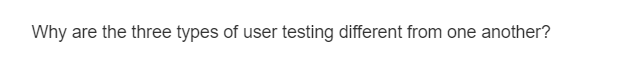 Why are the three types of user testing different from one another?