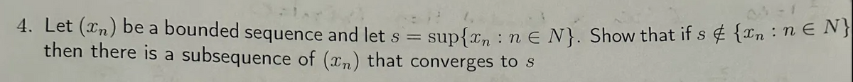 S =
4. Let (xn) be a bounded sequence and let s
sup{xn ne N}. Show that if s &{xn: nЄ N}
then there is a subsequence of (xn) that converges to s