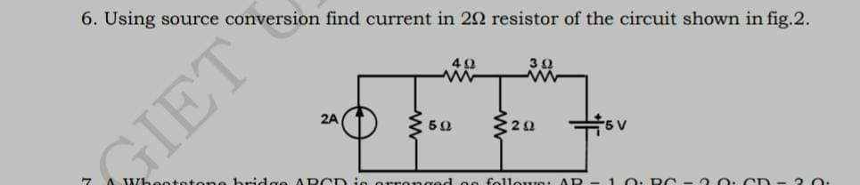 6. Using source conversion find current in 202 resistor of the circuit shown in fig.2.
GIET
2A
Whentetons bridge ARCD is
50
302
ww
nged og follow: AR
V
10: RO
2.0