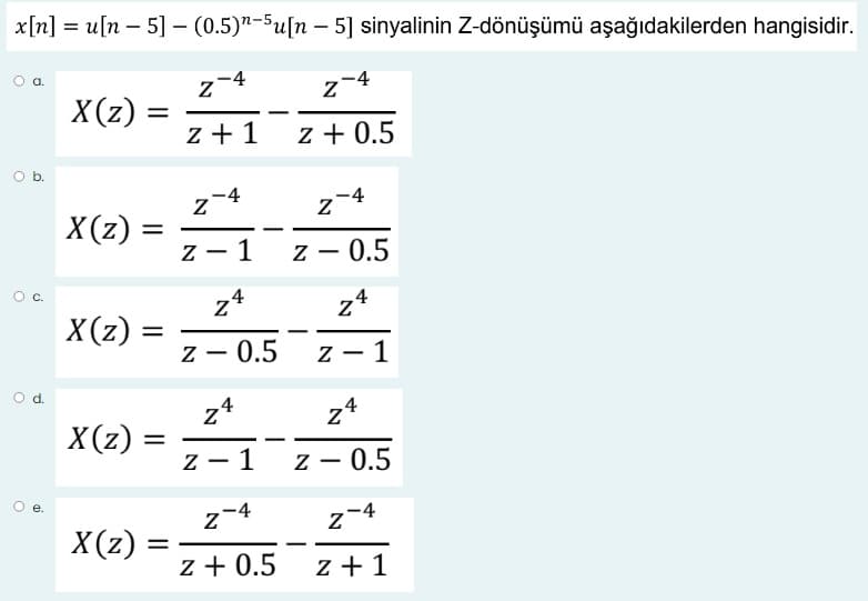 x[n] = u[n – 5] – (0.5)"-Su[n – 5] sinyalinin Z-dönüşümü aşağıdakilerden hangisidir.
z-4
z-
4
X(z)
z + 1
z + 0.5
Ob.
X(z) =
Z - 1
z - 0.5
z*
z*
X(z)
%3|
z - 0.5
z - 1
d.
z4
X(z) =
1 z - 0.5
-
-4
4
e.
X(z)
-
z + 0.5
z +1
