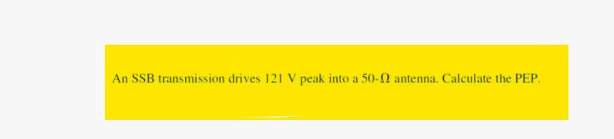 An SSB transmission drives 121 V peak into a 50- antenna. Calculate the PEP.