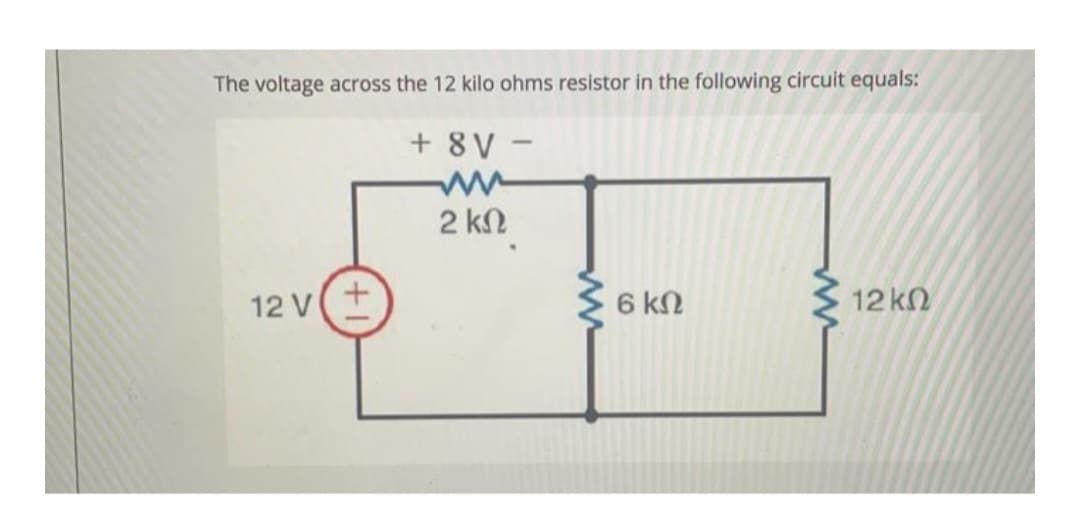 The voltage across the 12 kilo ohms resistor in the following circuit equals:
+ 8V –
2 ΚΩ
12V(+
6 ΚΩ
Μ
12 ΚΩ