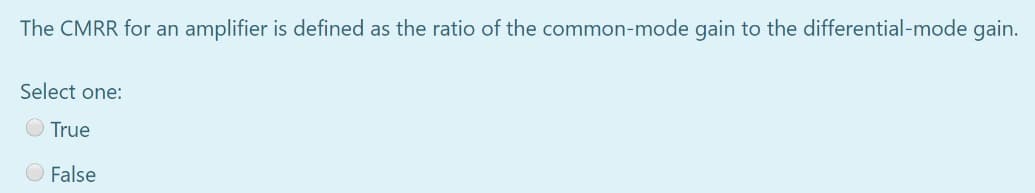 The CMRR for an amplifier is defined as the ratio of the common-mode gain to the differential-mode gain.
Select one:
True
O False