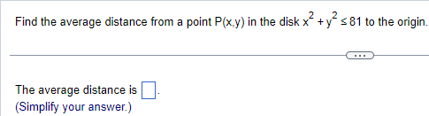 Find the average distance from a point P(x,y) in the disk x² + y² ≤81 to the origin.
The average distance is
(Simplify your answer.)