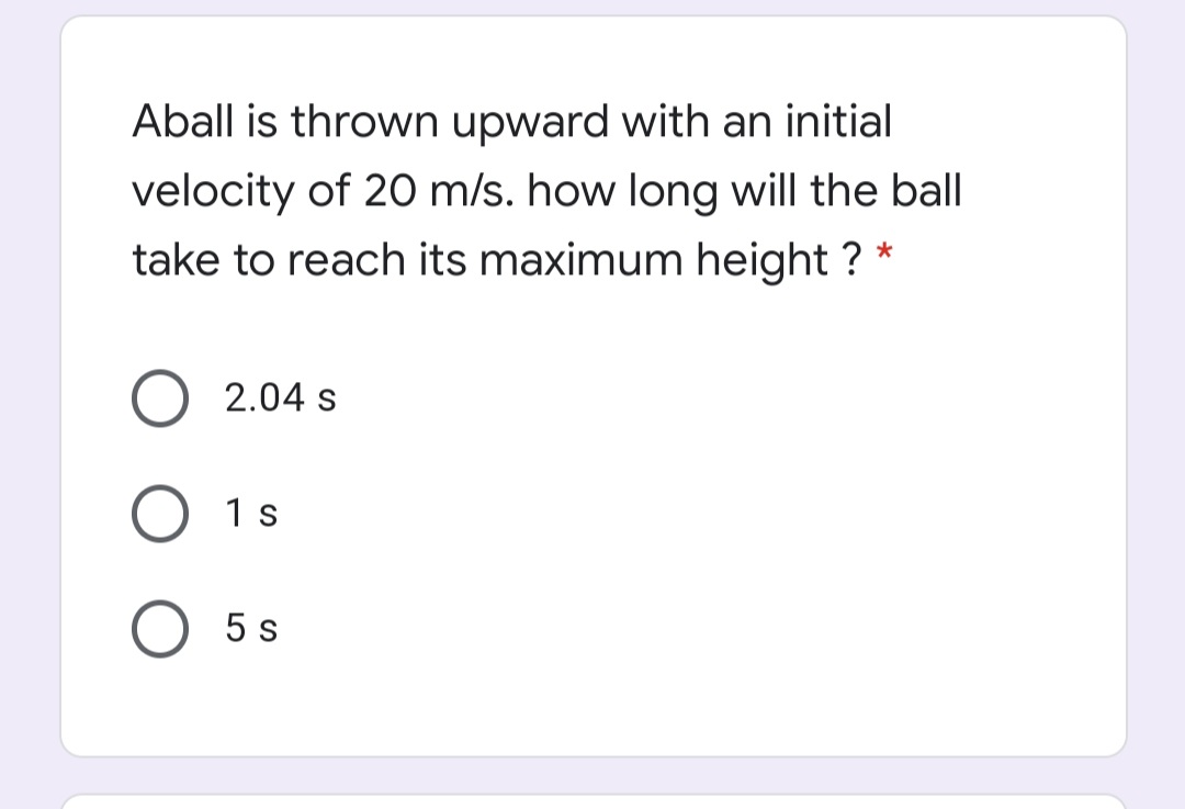 Aball is thrown upward with an initial
velocity of 20 m/s. how long will the ball
take to reach its maximum height ? *
O 2.04 s
1 s
5 s
