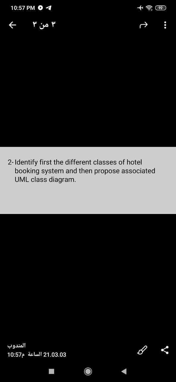 10:57 PM O 1
92
۳ من ۳
2- Identify first the different classes of hotel
booking system and then propose associated
UML class diagram.
المندوب
10:57p äc ludl 21.03.03
