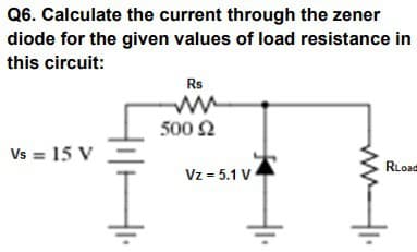 Q6. Calculate the current through the zener
diode for the given values of load resistance in
this circuit:
Vs = 15 V
Hi.
Rs
500 Ω
Vz = 5.1 V
ww1.
RLoad