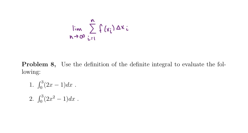 lim I f (x;) AX i
Problem 8, Use the definition of the definite integral to evaluate the fol-
lowing:
1. (2x – 1)dx .
2. (2x² – 1)dx .
