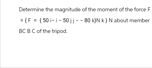 Determine the magnitude of the moment of the force F
= {F = {50 i-i-50 jj - - 80 k}N k} N about member
BC BC of the tripod.