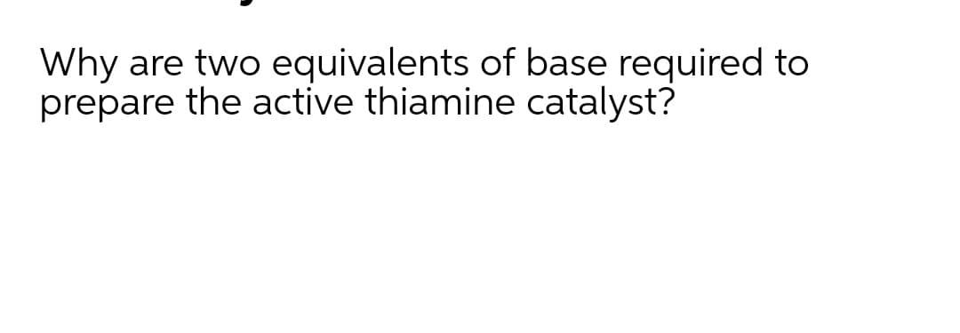 Why are two equivalents of base required to
prepare the active thiamine catalyst?
