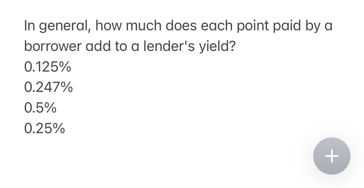 In general, how much does each point paid by a
borrower add to a lender's yield?
0.125%
0.247%
0.5%
0.25%
+
