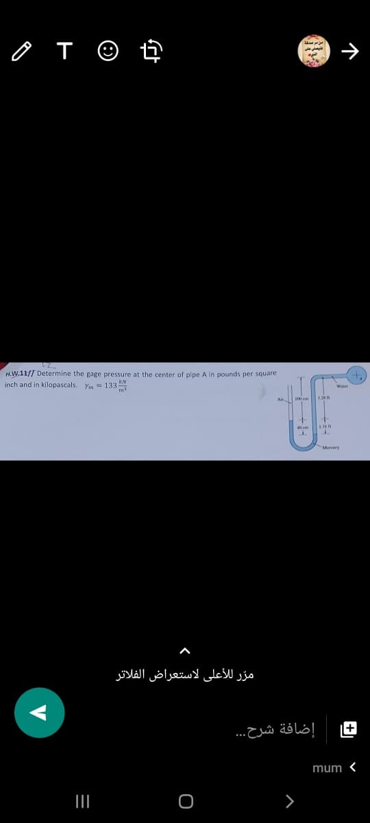 من هم سدفة
فلیصلی علی
H.W.11// Determine the gage pressure at the center of pipe A in pounds per square
inch and in kilopascals. Ym = 133
Mercury
مرّ للأعلى لاستعراض الفلاتر
+
إضافة شرح. . .
mum <
V
