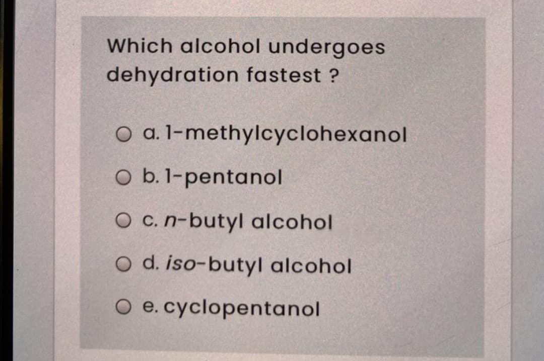 Which alcohol undergoes
dehydration fastest ?
O a. l-methylcyclohexanol
O b. 1-pentanol
O c.n-butyl alcohol
O d. iso-butyl alcohol
O e. cyclopentanol
