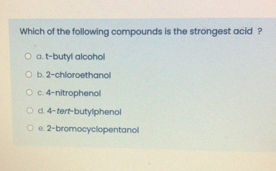 Which of the following compounds is the strongest acid ?
O a. t-butyl alcohol
O b. 2-chloroethanol
O c.4-nitrophenol
O d. 4-tert-butylphenol
O e. 2-bromocyclopentanol
