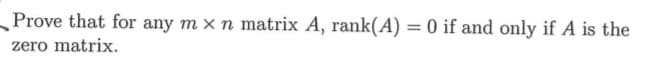 Prove that for any m x n matrix A, rank(A) = 0 if and only if A is the
zero matrix.
