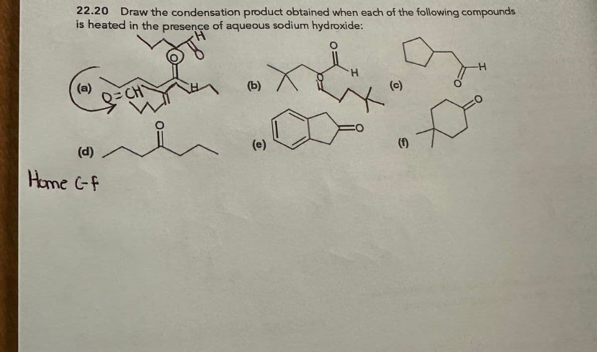 22.20 Draw the condensation product obtained when each of the following compounds
is heated in the presence of aqueous sodium hydroxide:
(a)
=CH
(d)
Home C-F
(b)
(e)
(၁)
(f)
H
