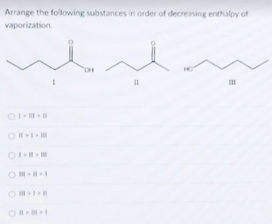 Arrange the following substances in order of decreasing enthalpy of
vaporization.
0 1 > ||| > ||
O II > I > |||
○ I > || > |||
○ ||| > 1 > ||
OHI >|||>1
I
OH
11
HO
111
