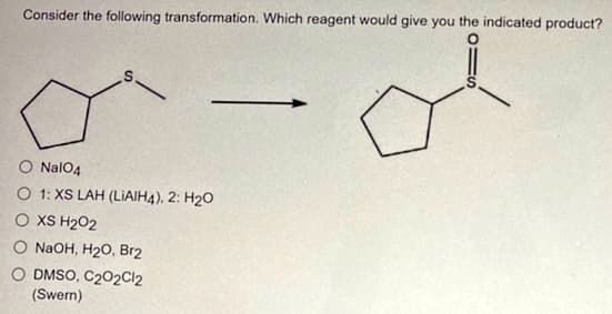 Consider the following transformation. Which reagent would give you the indicated product?
S.
O NalO4
O 1: XS LAH (LIAIH4), 2: H20
O XS H202
O N2OH, H20, Br2
O DMSO, C202C12
(Swern)
