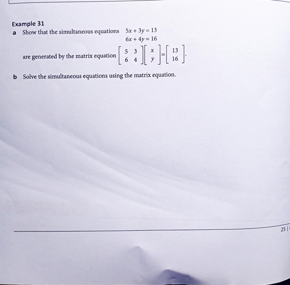 Example 31
Show that the simultaneous equations 5x + 3y = 13
6x + 4y = 16
a
13
[ I;H³]
5 3
64
y
16
b Solve the simultaneous equations using the matrix equation.
are generated by the matrix equation
25