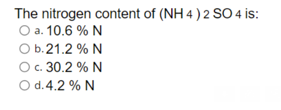 The nitrogen content of (NH 4 ) 2 SO 4 is:
O a. 10.6 % N
b.21.2 % N
O c. 30.2 % N
O d.4.2 % N
