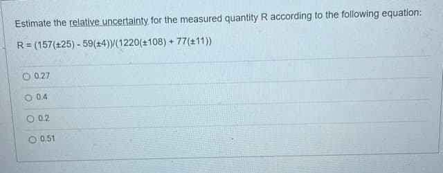 Estimate the relative uncertainty for the measured quantity R according to the following equation:
R = (157(+25)
-59(+4))/(1220(±108) + 77(+11))
O 0.27
O 0.4
O 0.2
O 0.51