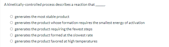 A kinetically-controlled process describes a reaction that.
O generates the most stable product
O generates the product whose formation requires the smallest energy of activation
O generates the product requiring the fewest steps
O generates the product formed at the slowest rate
O generates the product favored at high temperatures
