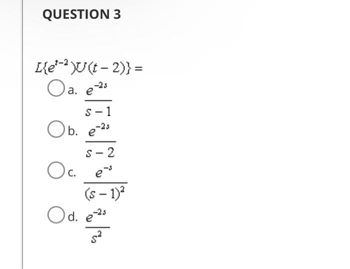 QUESTION 3
[{e¹-²)U(t-2)} =
Oa. e-s
s-1
Ob. e-2s
S-2
O
C.
3
(S-1)²
Od. e-²s