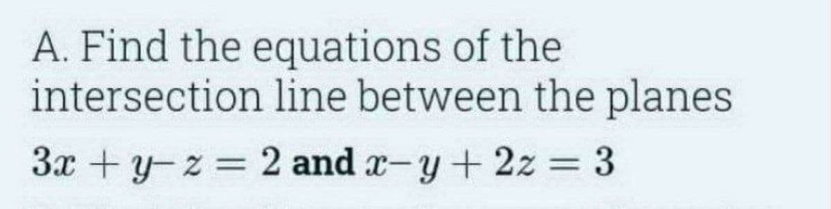 A. Find the equations of the
intersection line between the planes
3x + y-z = 2 and x-y+2z = 3