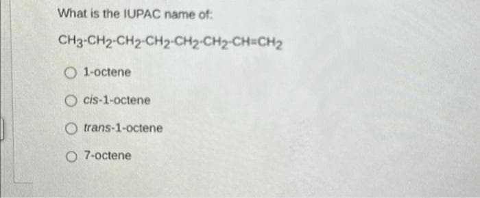 What is the IUPAC name of:
CH3-CH2-CH2-CH₂-CH₂-CH₂-CH=CH₂
O 1-octene
Ocis-1-octene
O trans-1-octene
O 7-octene