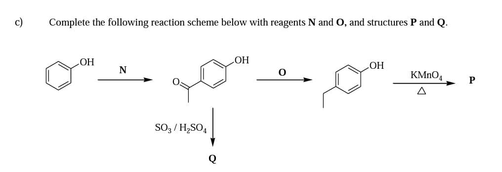 c)
Complete the following reaction scheme below with reagents N and O, and structures P and Q.
OH
N
HO
НО
KMNO4
P
SO3 / H,SO4
Q
