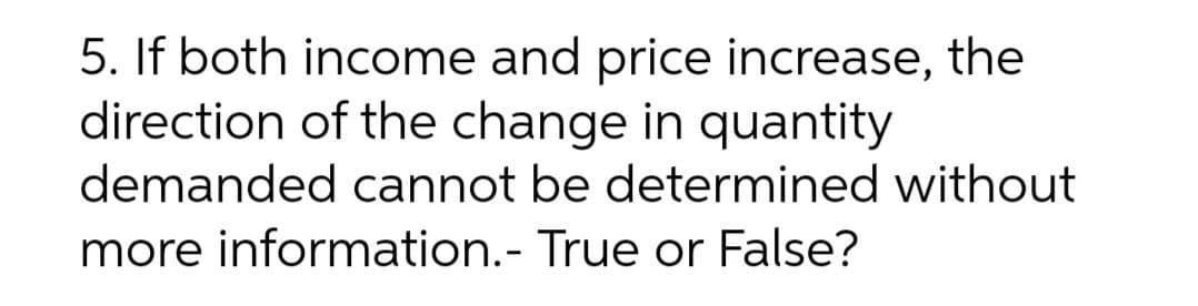 5. If both income and price increase, the
direction of the change in quantity
demanded cannot be determined without
more information.- True or False?