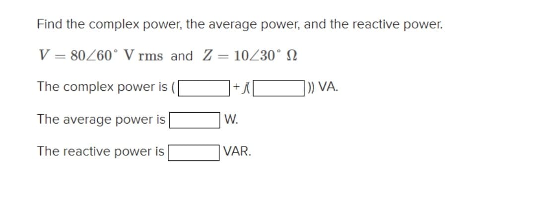 Find the complex power, the average power, and the reactive power.
V = 80260° V rms and Z = 10230° N
The complex power is
|)) VA.
+
The average power is
W.
The reactive power is
VAR.
