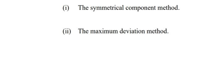 (i)
The symmetrical component method.
(ii) The maximum deviation method.
