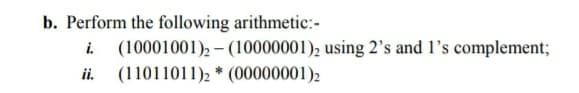b. Perform the following arithmetic:-
i.
(10001001), – (10000001), using 2's and l's complement;
ii.
(11011011)2 * (00000001)2
