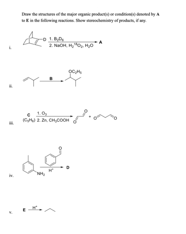 Draw the structures of the major organic product(s) or condition(s) denoted by A
to E in the following reactions. Show stereochemistry of products, if any.
A
D 1. B₂D6
2. NaOH, H21802, H₂O
B
ii.
iv.
с
1.03
(C5H6) 2. Zn, CH3COOH
H*
NH₂
H*
OC2H5