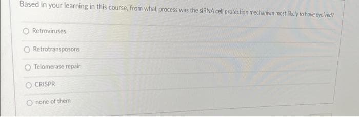 Based in your learning in this course, from what process was the siRNA cell protection mechanism most likely to have evolved?
Retroviruses
Retrotransposons
O Telomerase repair
O CRISPR
O none of them