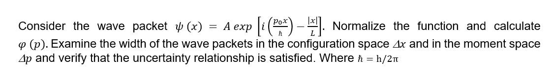 (Pox'
Consider the wave packet p (x)
= A exp i() - "1. Normalize the function and calculate
p (p). Examine the width of the wave packets in the configuration space Ax and in the moment space
Ap and verify that the uncertainty relationship is satisfied. Where h = h/2n
