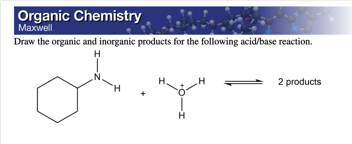 Organic Chemistry
Маxwell
Draw the organic and inorganic products for the following acid/base reaction.
H
.N.
Н.
2 products
H.
