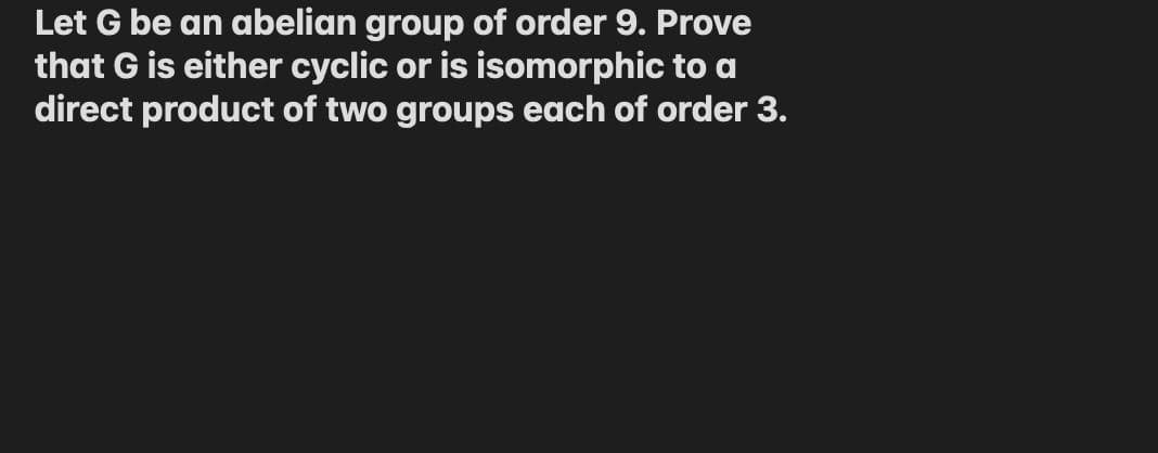 Let G be an abelian group of order 9. Prove
that G is either cyclic or is isomorphic to a
direct product of two groups each of order 3.