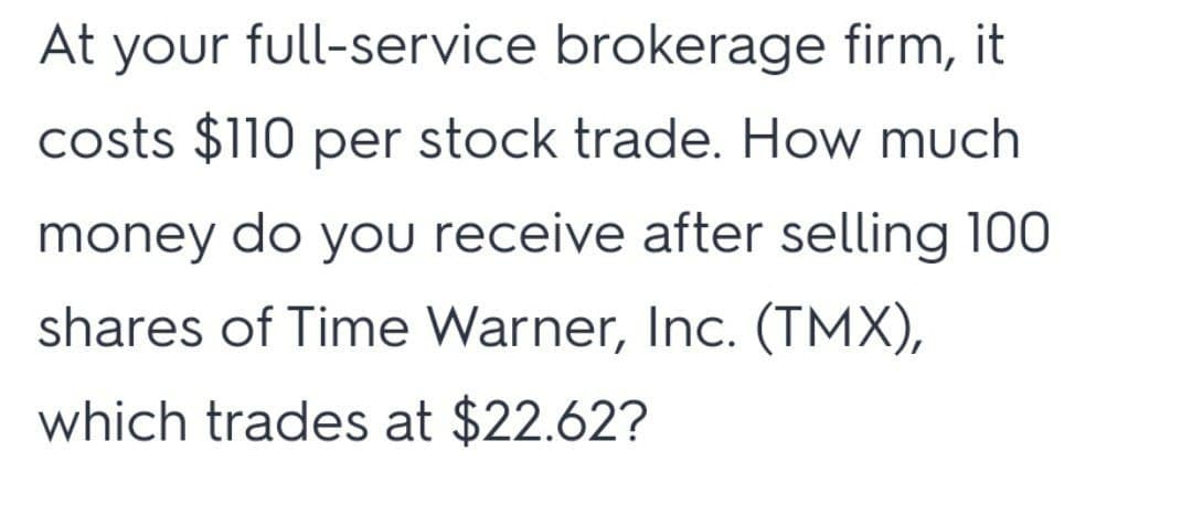 At your full-service brokerage firm, it
costs $110 per stock trade. How much
money do you receive after selling 100
shares of Time Warner, Inc. (TMX),
which trades at $22.62?
