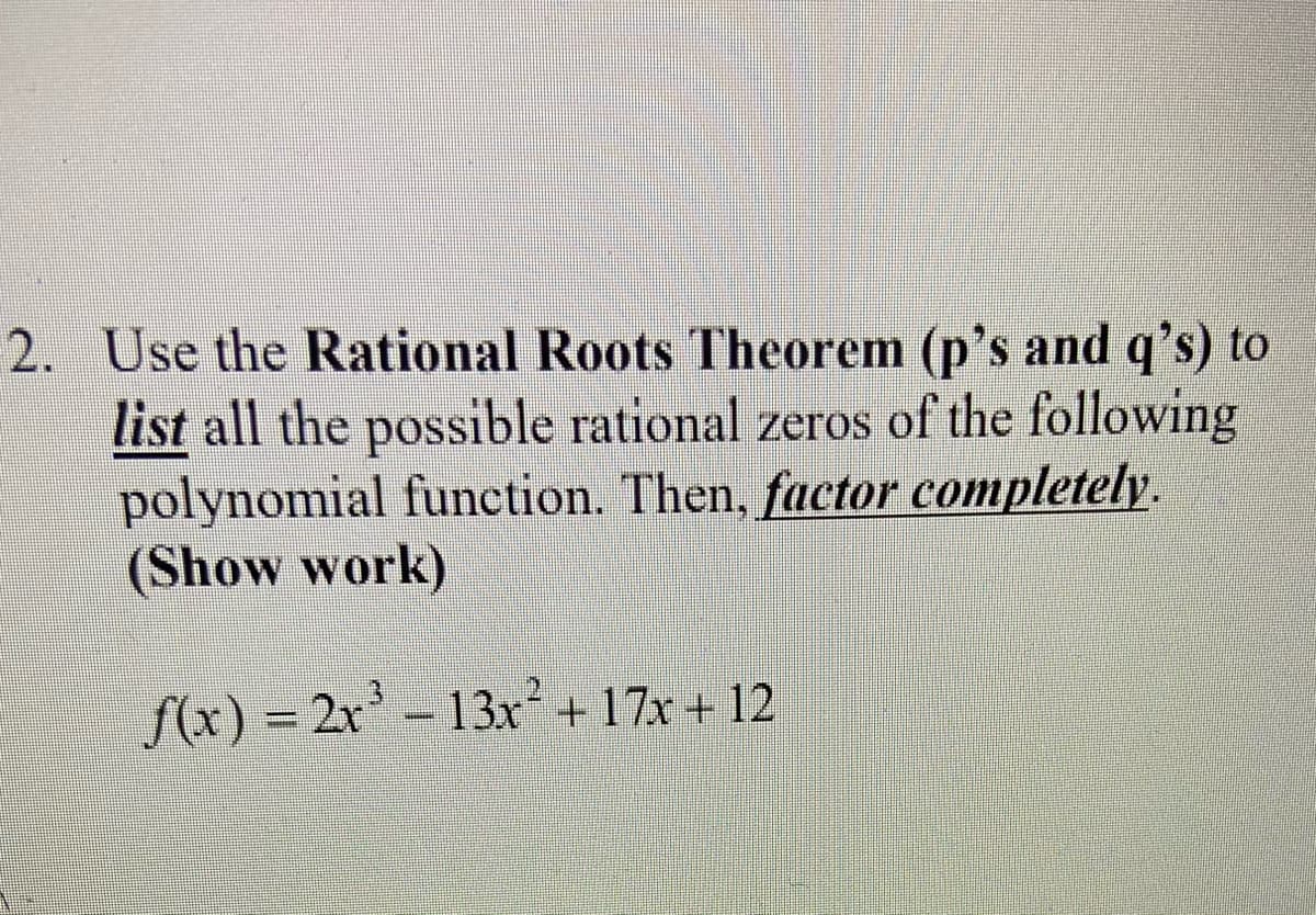 2. Use the Rational Roots Theorem (p's and q's) to
list all the possible rational zeros of the following
polynomial function. Then, factor completely.
(Show work)
f(x) = 2x-
13x + 17x + 12
