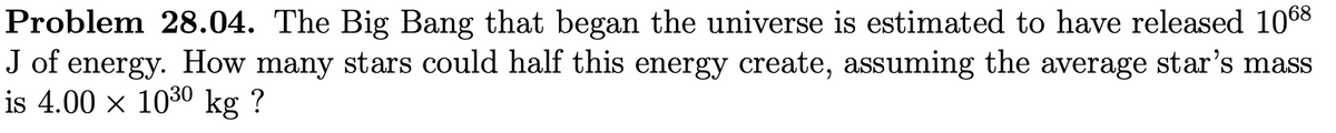 Problem 28.04. The Big Bang that began the universe is estimated to have released 1068
J of energy. How many stars could half this energy create, assuming the average star’s mass
is 4.00 × 10³⁰ kg ?