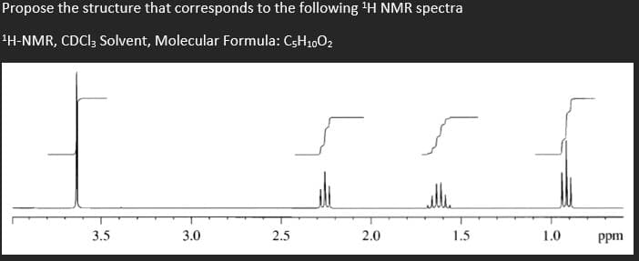 Propose the structure that corresponds to the following H NMR spectra
1H-NMR, CDCI; Solvent, Molecular Formula: C3H1002
3.5
3.0
2.5
2.0
1.5
1.0
Ppm
