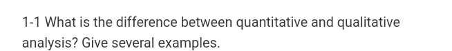 1-1 What is the difference between quantitative and qualitative
analysis? Give several examples.
