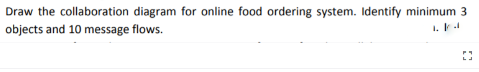 Draw the collaboration diagram for online food ordering system. Identify minimum 3
objects and 10 message flows.
1. Ir l
