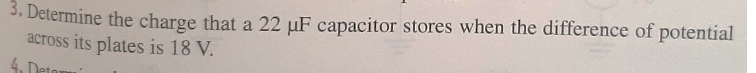 3. Determine the charge that a 22 µF capacitor stores when the difference of potential
across its plates is 18 V.
4. Detomu
