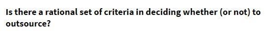 Is there a rational set of criteria in deciding whether (or not) to
outsource?
