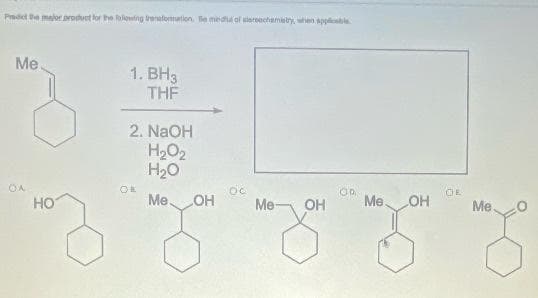 Pradet te major produet for he folewing trenatormation, e miedu of siereechamistry, when spplie
Me.
1. ВНз
THE
2. NaOH
H2O2
H2O
OA
Oc
OD.
Me.
OR
HO
Me
OH
Me-
OH
OH
Me
